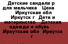 Детские сандали р21 для мальчика › Цена ­ 900 - Иркутская обл., Иркутск г. Дети и материнство » Детская одежда и обувь   . Иркутская обл.,Иркутск г.